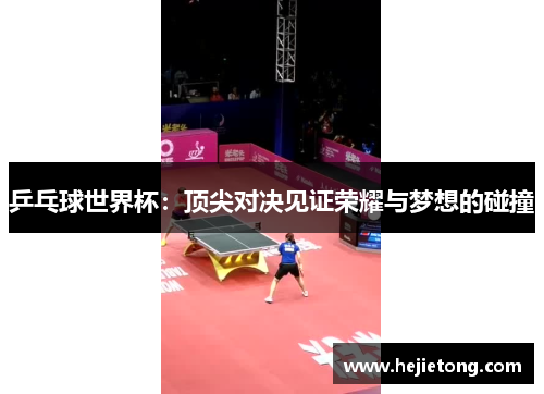 乒乓球世界杯：顶尖对决见证荣耀与梦想的碰撞